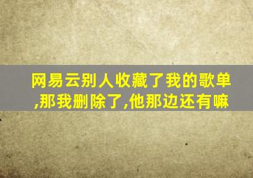 网易云别人收藏了我的歌单,那我删除了,他那边还有嘛