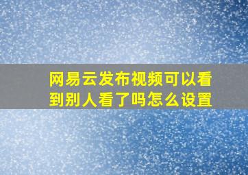 网易云发布视频可以看到别人看了吗怎么设置