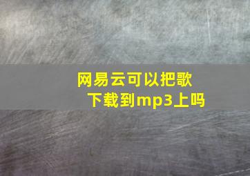 网易云可以把歌下载到mp3上吗