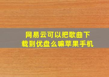 网易云可以把歌曲下载到优盘么嘛苹果手机