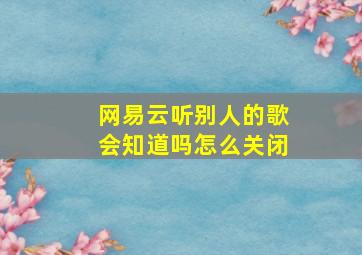 网易云听别人的歌会知道吗怎么关闭