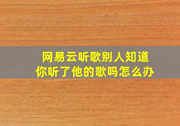 网易云听歌别人知道你听了他的歌吗怎么办