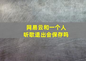 网易云和一个人听歌退出会保存吗