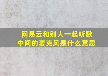 网易云和别人一起听歌中间的麦克风是什么意思