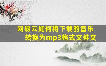 网易云如何将下载的音乐转换为mp3格式文件夹