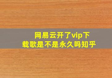 网易云开了vip下载歌是不是永久吗知乎