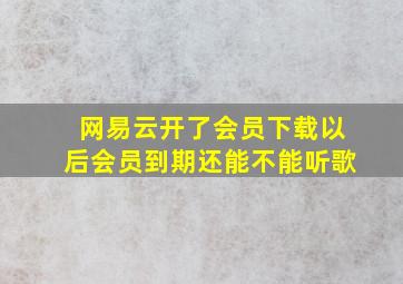 网易云开了会员下载以后会员到期还能不能听歌