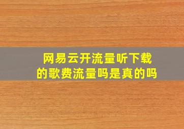 网易云开流量听下载的歌费流量吗是真的吗