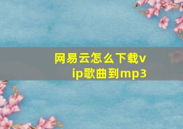 网易云怎么下载vip歌曲到mp3