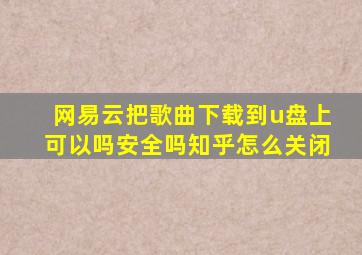 网易云把歌曲下载到u盘上可以吗安全吗知乎怎么关闭