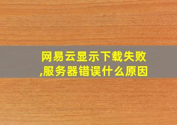 网易云显示下载失败,服务器错误什么原因