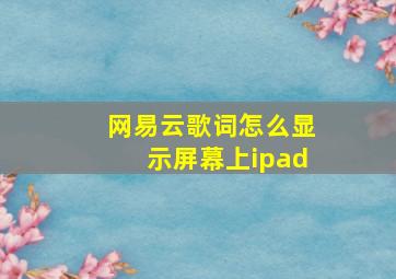 网易云歌词怎么显示屏幕上ipad