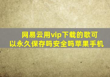 网易云用vip下载的歌可以永久保存吗安全吗苹果手机