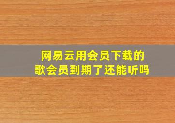 网易云用会员下载的歌会员到期了还能听吗