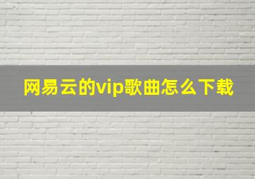 网易云的vip歌曲怎么下载