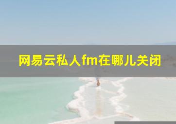 网易云私人fm在哪儿关闭