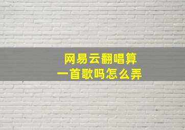 网易云翻唱算一首歌吗怎么弄