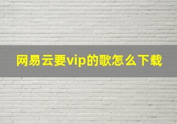 网易云要vip的歌怎么下载