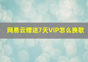 网易云赠送7天VIP怎么换歌