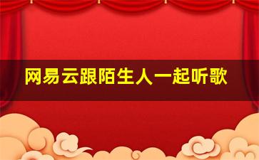 网易云跟陌生人一起听歌