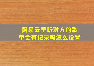 网易云里听对方的歌单会有记录吗怎么设置