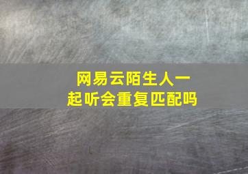 网易云陌生人一起听会重复匹配吗