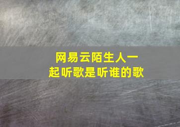 网易云陌生人一起听歌是听谁的歌