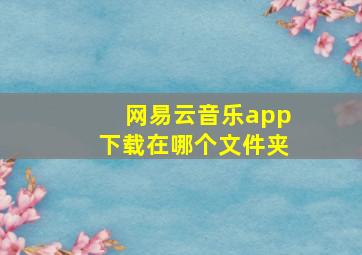 网易云音乐app下载在哪个文件夹