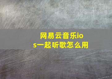 网易云音乐ios一起听歌怎么用