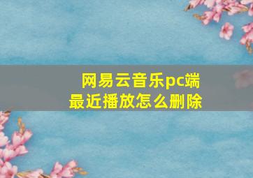 网易云音乐pc端最近播放怎么删除