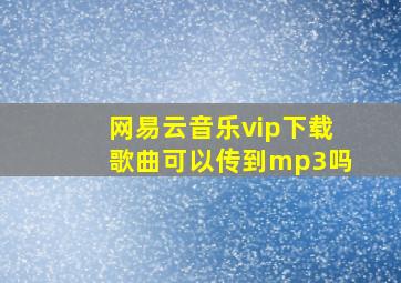 网易云音乐vip下载歌曲可以传到mp3吗