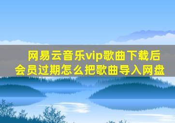 网易云音乐vip歌曲下载后会员过期怎么把歌曲导入网盘