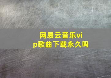 网易云音乐vip歌曲下载永久吗