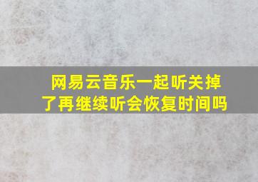 网易云音乐一起听关掉了再继续听会恢复时间吗