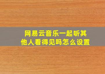 网易云音乐一起听其他人看得见吗怎么设置