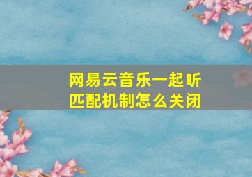 网易云音乐一起听匹配机制怎么关闭