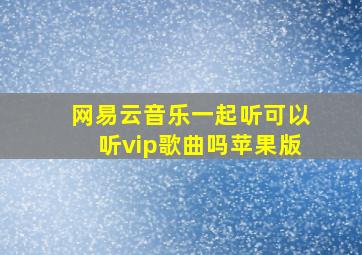 网易云音乐一起听可以听vip歌曲吗苹果版