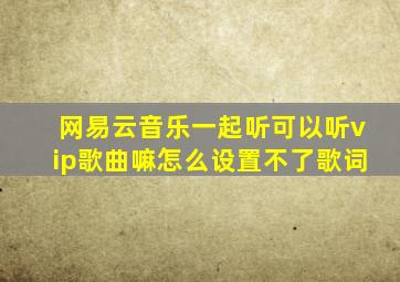 网易云音乐一起听可以听vip歌曲嘛怎么设置不了歌词