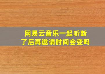 网易云音乐一起听断了后再邀请时间会变吗