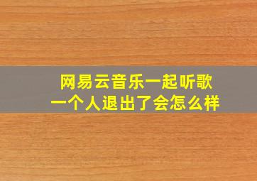 网易云音乐一起听歌一个人退出了会怎么样