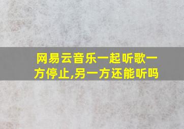 网易云音乐一起听歌一方停止,另一方还能听吗