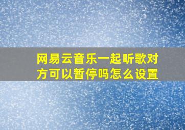 网易云音乐一起听歌对方可以暂停吗怎么设置