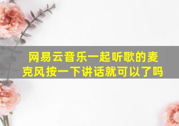 网易云音乐一起听歌的麦克风按一下讲话就可以了吗