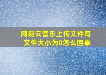 网易云音乐上传文件有文件大小为0怎么回事