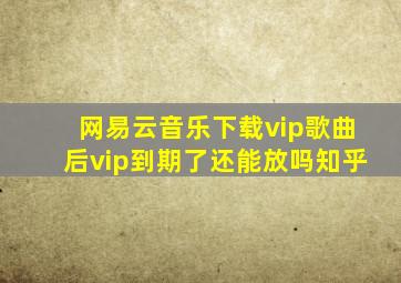 网易云音乐下载vip歌曲后vip到期了还能放吗知乎