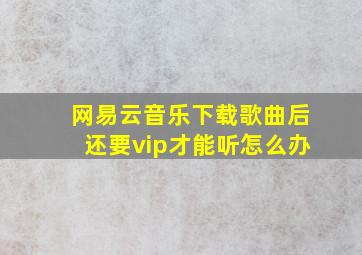 网易云音乐下载歌曲后还要vip才能听怎么办