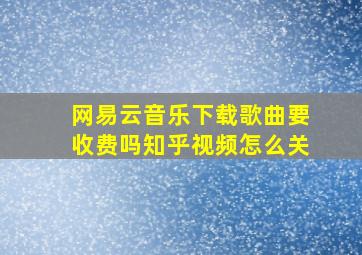 网易云音乐下载歌曲要收费吗知乎视频怎么关