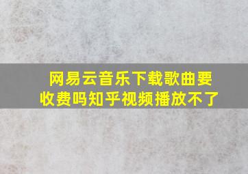 网易云音乐下载歌曲要收费吗知乎视频播放不了