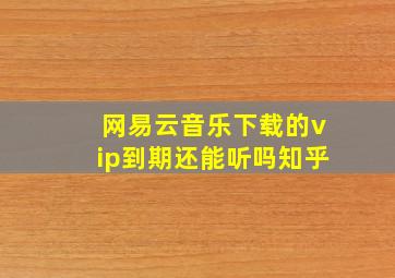 网易云音乐下载的vip到期还能听吗知乎