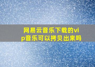 网易云音乐下载的vip音乐可以拷贝出来吗